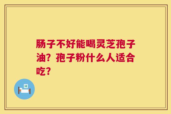肠子不好能喝灵芝孢子油?孢子粉什么人适合吃? 第1张 肠子不好能喝灵芝孢子油?孢子粉什么人适合吃? 第1张