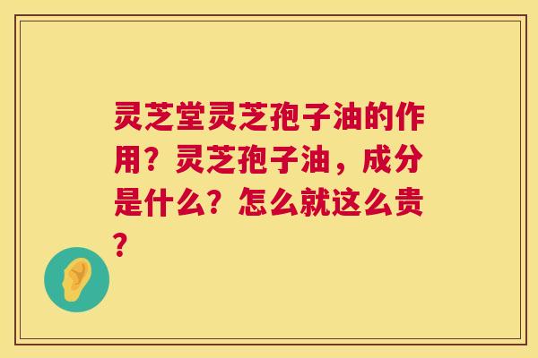灵芝堂灵芝孢子油的作用?灵芝孢子油,成分是什么?怎么就这么贵? 第1张 灵芝堂灵芝孢子油的作用?灵芝孢子油,成分是什么?怎么就这么贵? 第1张