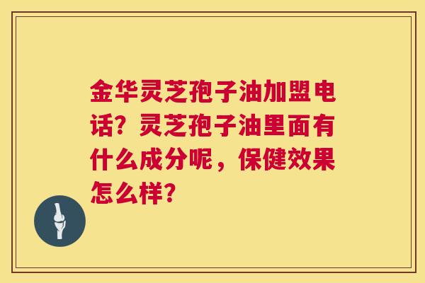 金华灵芝孢子油加盟电话？灵芝孢子油里面有什么成分呢，保健效果怎么样？  第1张