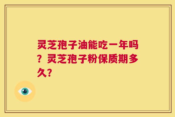 灵芝孢子油能吃一年吗?灵芝孢子粉保质期多久? 第1张 灵芝孢子油能吃一年吗?灵芝孢子粉保质期多久? 第1张