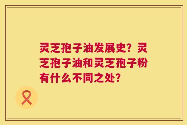 灵芝孢子油发展史？灵芝孢子油和灵芝孢子粉有什么不同之处？  第1张