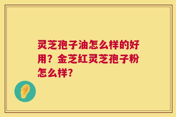 灵芝孢子油怎么样的好用？金芝红灵芝孢子粉怎么样？  第1张