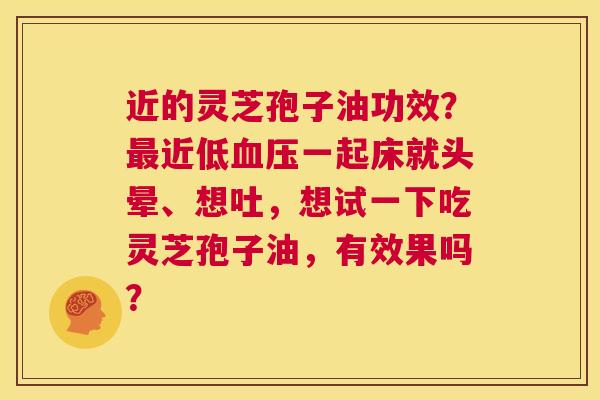 近的灵芝孢子油功效?最近低血压一起床就头晕、想吐,想试一下吃灵芝孢子油,有效果吗? 第1张 近的灵芝孢子油功效?最近低血压一起床就头晕、想吐,想试一下吃灵芝孢子油,有效果吗? 第1张