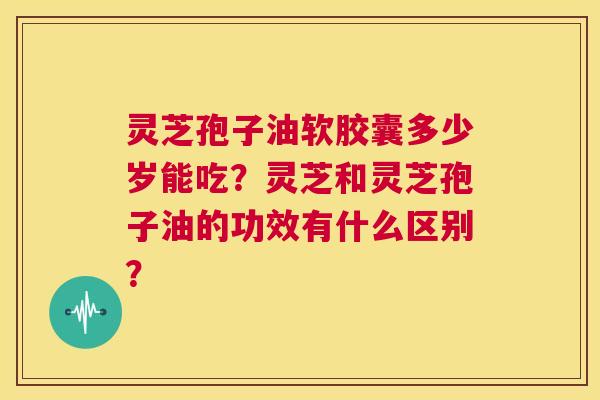灵芝孢子油软胶囊多少岁能吃?灵芝和灵芝孢子油的功效有什么区别? 第1张 灵芝孢子油软胶囊多少岁能吃?灵芝和灵芝孢子油的功效有什么区别? 第1张