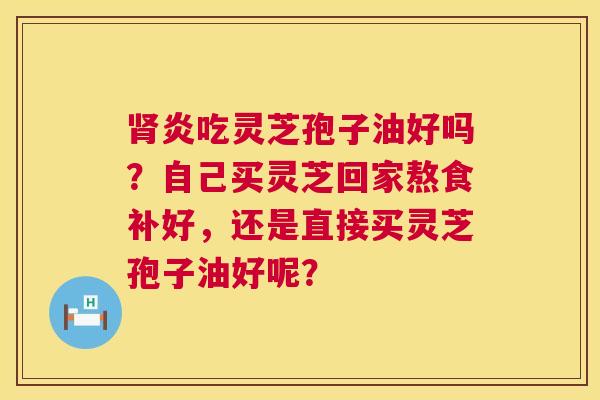 肾炎吃灵芝孢子油好吗?自己买灵芝回家熬食补好,还是直接买灵芝孢子油好呢? 第1张 肾炎吃灵芝孢子油好吗?自己买灵芝回家熬食补好,还是直接买灵芝孢子油好呢? 第1张