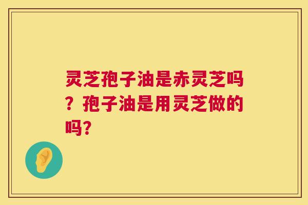 灵芝孢子油是赤灵芝吗？孢子油是用灵芝做的吗？  第1张