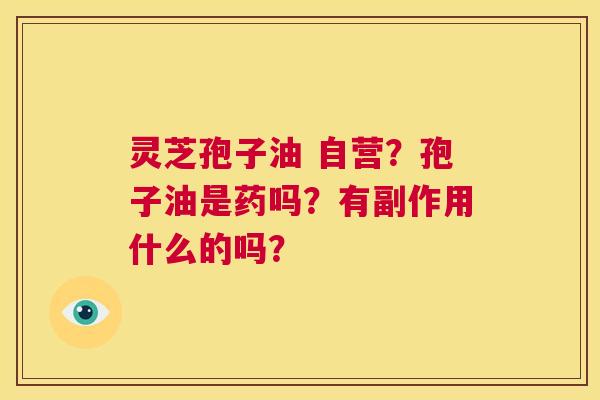 灵芝孢子油 自营?孢子油是药吗?有副作用什么的吗? 第1张 灵芝孢子油 自营?孢子油是药吗?有副作用什么的吗? 第1张