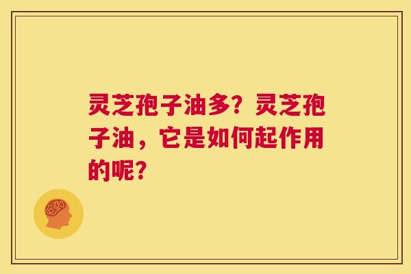 灵芝孢子油多?灵芝孢子油,它是如何起作用的呢? 第1张 灵芝孢子油多?灵芝孢子油,它是如何起作用的呢? 第1张