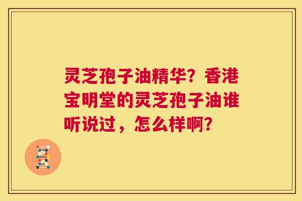 灵芝孢子油精华?香港宝明堂的灵芝孢子油谁听说过,怎么样啊? 第1张 灵芝孢子油精华?香港宝明堂的灵芝孢子油谁听说过,怎么样啊? 第1张