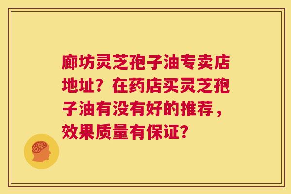 廊坊灵芝孢子油专卖店地址?在药店买灵芝孢子油有没有好的推荐,效果质量有保证? 第1张 廊坊灵芝孢子油专卖店地址?在药店买灵芝孢子油有没有好的推荐,效果质量有保证? 第1张