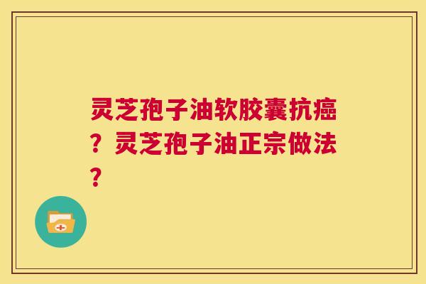 灵芝孢子油软胶囊抗癌?灵芝孢子油正宗做法? 第1张 灵芝孢子油软胶囊抗癌?灵芝孢子油正宗做法? 第1张