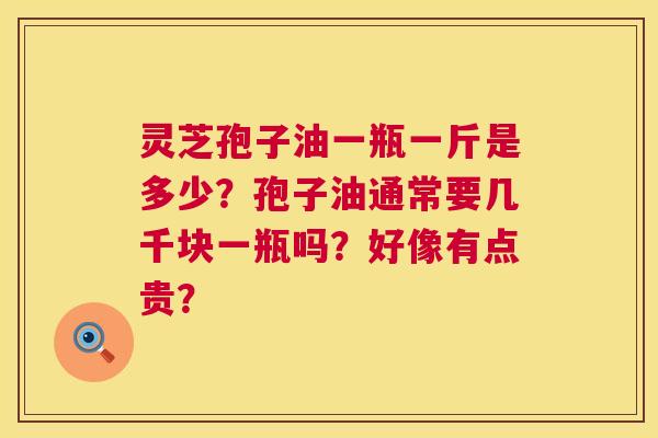 灵芝孢子油一瓶一斤是多少?孢子油通常要几千块一瓶吗?好像有点贵? 第1张 灵芝孢子油一瓶一斤是多少?孢子油通常要几千块一瓶吗?好像有点贵? 第1张