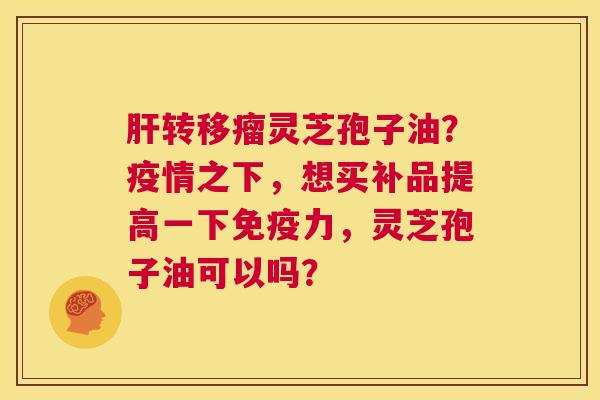 肝转移瘤灵芝孢子油?疫情之下,想买补品提高一下免疫力,灵芝孢子油可以吗? 第1张 肝转移瘤灵芝孢子油?疫情之下,想买补品提高一下免疫力,灵芝孢子油可以吗? 第1张