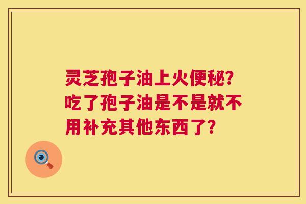灵芝孢子油上火便秘？吃了孢子油是不是就不用补充其他东西了？  第1张
