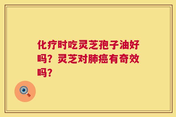 化疗时吃灵芝孢子油好吗?灵芝对肺癌有奇效吗? 第1张 化疗时吃灵芝孢子油好吗?灵芝对肺癌有奇效吗? 第1张