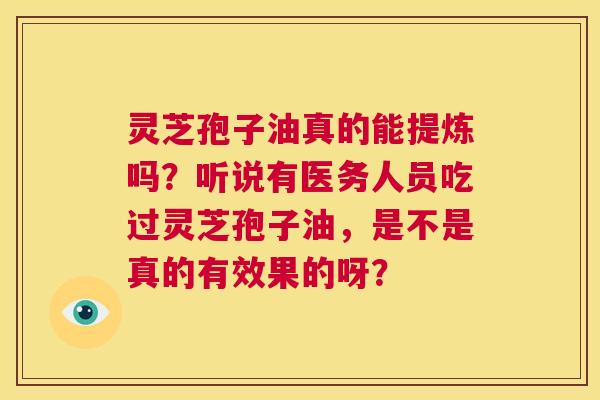 灵芝孢子油真的能提炼吗?听说有医务人员吃过灵芝孢子油,是不是真的有效果的呀? 第1张 灵芝孢子油真的能提炼吗?听说有医务人员吃过灵芝孢子油,是不是真的有效果的呀? 第1张