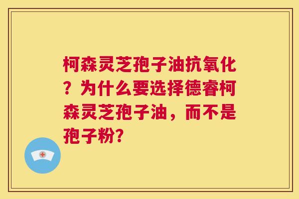 柯森灵芝孢子油抗氧化?为什么要选择德睿柯森灵芝孢子油,而不是孢子粉? 第1张 柯森灵芝孢子油抗氧化?为什么要选择德睿柯森灵芝孢子油,而不是孢子粉? 第1张