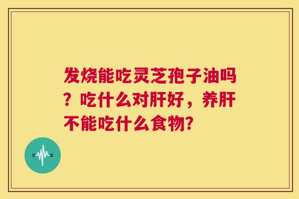 发烧能吃灵芝孢子油吗？吃什么对肝好，养肝不能吃什么食物？  第1张