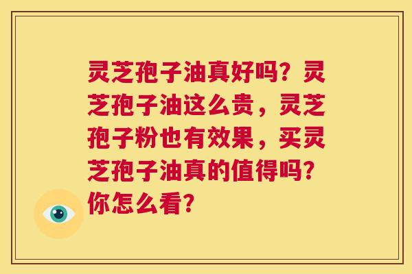 灵芝孢子油真好吗?灵芝孢子油这么贵,灵芝孢子粉也有效果,买灵芝孢子油真的值得吗?你怎么看? 第1张 灵芝孢子油真好吗?灵芝孢子油这么贵,灵芝孢子粉也有效果,买灵芝孢子油真的值得吗?你怎么看? 第1张