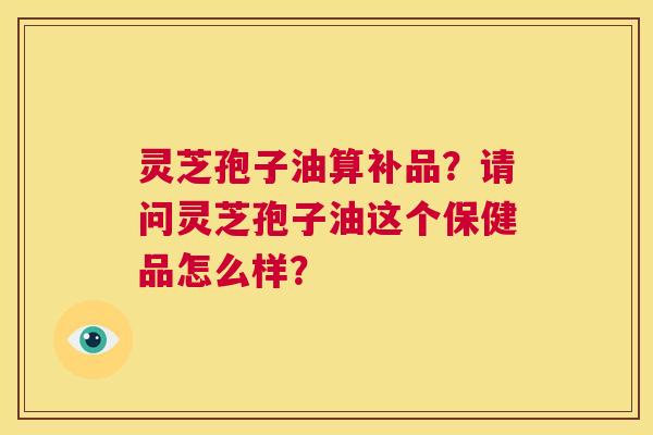 灵芝孢子油算补品？请问灵芝孢子油这个保健品怎么样？  第1张