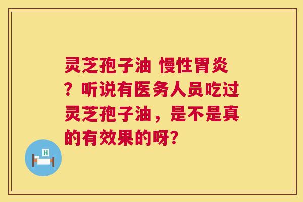 灵芝孢子油 慢性胃炎？听说有医务人员吃过灵芝孢子油，是不是真的有效果的呀？  第1张
