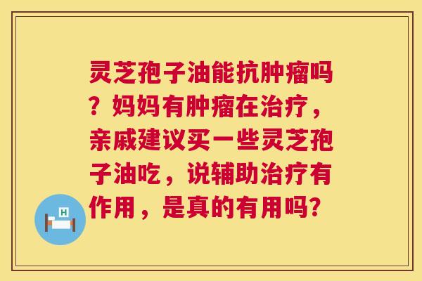 灵芝孢子油能抗肿瘤吗?妈妈有肿瘤在治疗,亲戚建议买一些灵芝孢子油吃,说辅助治疗有作用,是真的有用吗? 第1张 灵芝孢子油能抗肿瘤吗?妈妈有肿瘤在治疗,亲戚建议买一些灵芝孢子油吃,说辅助治疗有作用,是真的有用吗? 第1张