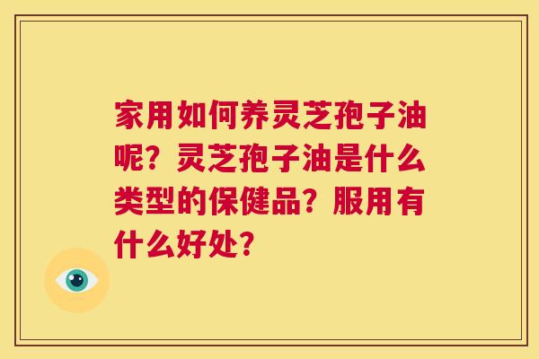 家用如何养灵芝孢子油呢?灵芝孢子油是什么类型的保健品?服用有什么好处? 第1张 家用如何养灵芝孢子油呢?灵芝孢子油是什么类型的保健品?服用有什么好处? 第1张