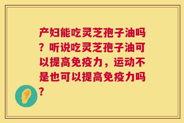 产妇能吃灵芝孢子油吗？听说吃灵芝孢子油可以提高免疫力，运动不是也可以提高免疫力吗？  第1张
