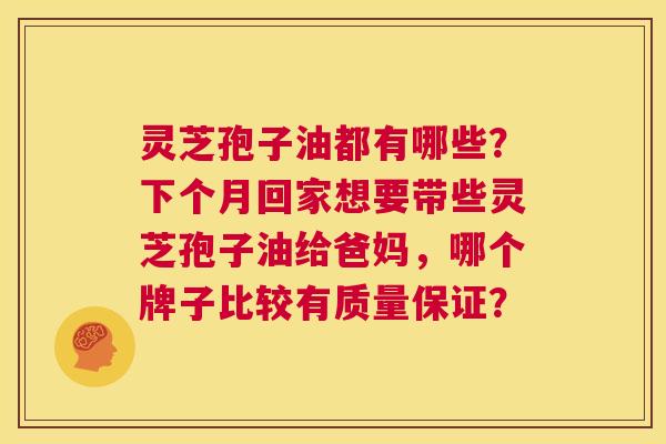 灵芝孢子油都有哪些?下个月回家想要带些灵芝孢子油给爸妈,哪个牌子比较有质量保证? 第1张 灵芝孢子油都有哪些?下个月回家想要带些灵芝孢子油给爸妈,哪个牌子比较有质量保证? 第1张