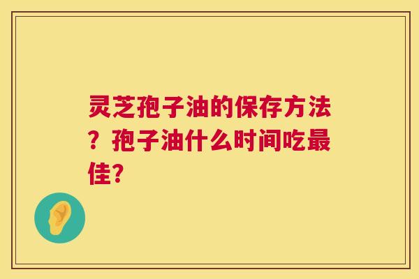 灵芝孢子油的保存方法?孢子油什么时间吃最佳? 第1张 灵芝孢子油的保存方法?孢子油什么时间吃最佳? 第1张