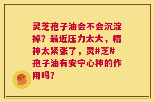 灵芝孢子油会不会沉淀掉？最近压力太大，精神太紧张了，灵#芝#孢子油有安宁心神的作用吗？  第1张
