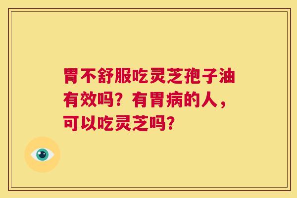 胃不舒服吃灵芝孢子油有效吗?有胃病的人,可以吃灵芝吗? 第1张 胃不舒服吃灵芝孢子油有效吗?有胃病的人,可以吃灵芝吗? 第1张