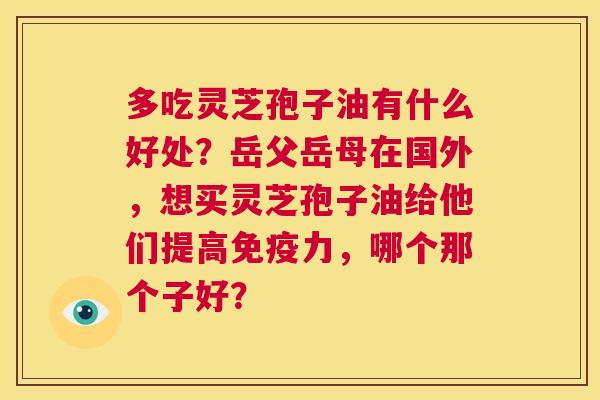 多吃灵芝孢子油有什么好处?岳父岳母在国外,想买灵芝孢子油给他们提高免疫力,哪个那个子好? 第1张 多吃灵芝孢子油有什么好处?岳父岳母在国外,想买灵芝孢子油给他们提高免疫力,哪个那个子好? 第1张