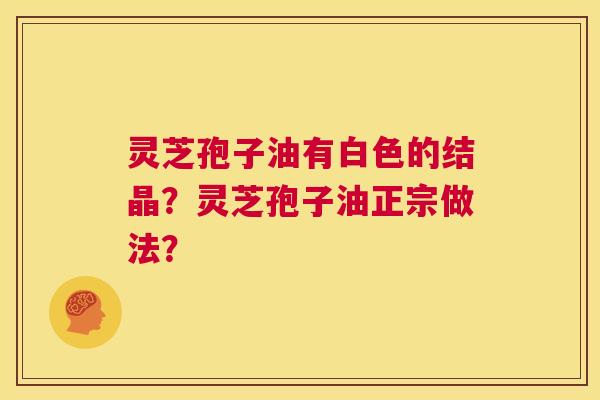 灵芝孢子油有白色的结晶？灵芝孢子油正宗做法？  第1张