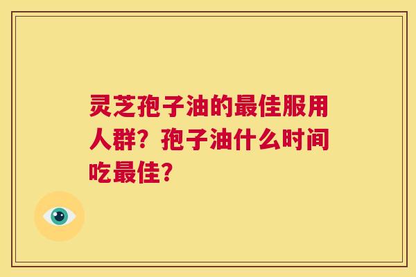 灵芝孢子油的最佳服用人群?孢子油什么时间吃最佳? 第1张 灵芝孢子油的最佳服用人群?孢子油什么时间吃最佳? 第1张