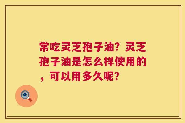 常吃灵芝孢子油?灵芝孢子油是怎么样使用的,可以用多久呢? 第1张 常吃灵芝孢子油?灵芝孢子油是怎么样使用的,可以用多久呢? 第1张