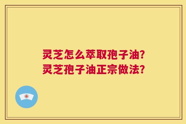 灵芝怎么萃取孢子油?灵芝孢子油正宗做法? 第1张 灵芝怎么萃取孢子油?灵芝孢子油正宗做法? 第1张