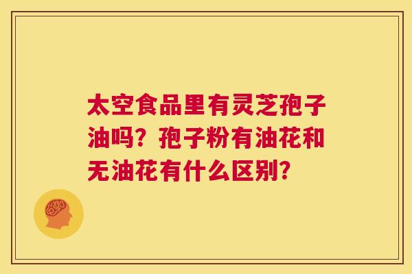太空食品里有灵芝孢子油吗?孢子粉有油花和无油花有什么区别? 第1张 太空食品里有灵芝孢子油吗?孢子粉有油花和无油花有什么区别? 第1张
