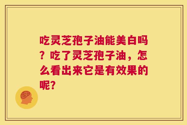 吃灵芝孢子油能美白吗?吃了灵芝孢子油,怎么看出来它是有效果的呢? 第1张 吃灵芝孢子油能美白吗?吃了灵芝孢子油,怎么看出来它是有效果的呢? 第1张