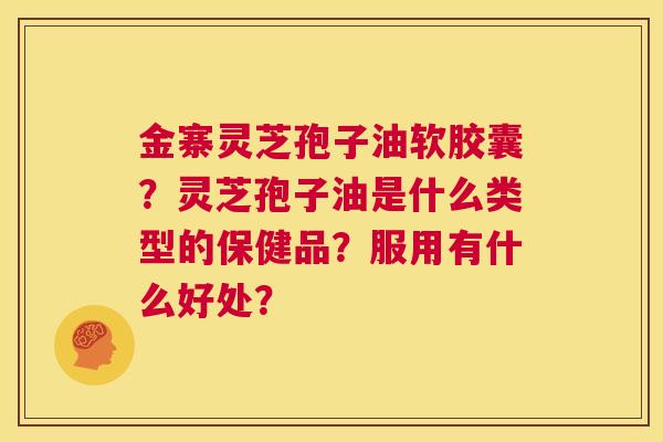 金寨灵芝孢子油软胶囊?灵芝孢子油是什么类型的保健品?服用有什么好处? 第1张 金寨灵芝孢子油软胶囊?灵芝孢子油是什么类型的保健品?服用有什么好处? 第1张