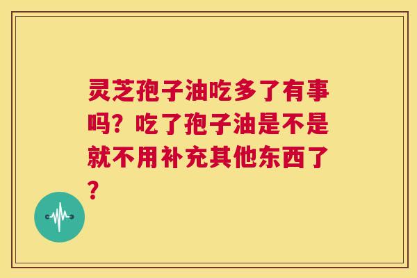 灵芝孢子油吃多了有事吗？吃了孢子油是不是就不用补充其他东西了？  第1张