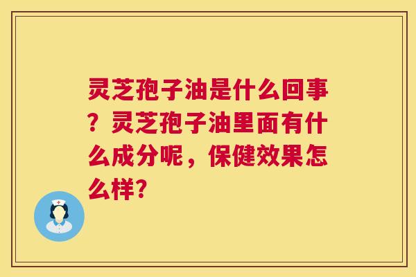 灵芝孢子油是什么回事?灵芝孢子油里面有什么成分呢,保健效果怎么样? 第1张 灵芝孢子油是什么回事?灵芝孢子油里面有什么成分呢,保健效果怎么样? 第1张
