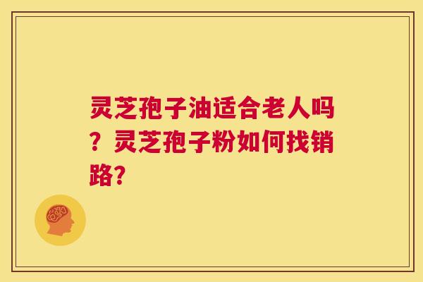 灵芝孢子油适合老人吗?灵芝孢子粉如何找销路? 第1张 灵芝孢子油适合老人吗?灵芝孢子粉如何找销路? 第1张