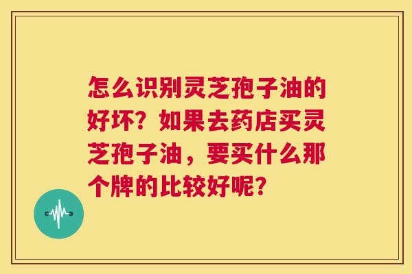 怎么识别灵芝孢子油的好坏?如果去药店买灵芝孢子油,要买什么那个牌的比较好呢? 第1张 怎么识别灵芝孢子油的好坏?如果去药店买灵芝孢子油,要买什么那个牌的比较好呢? 第1张