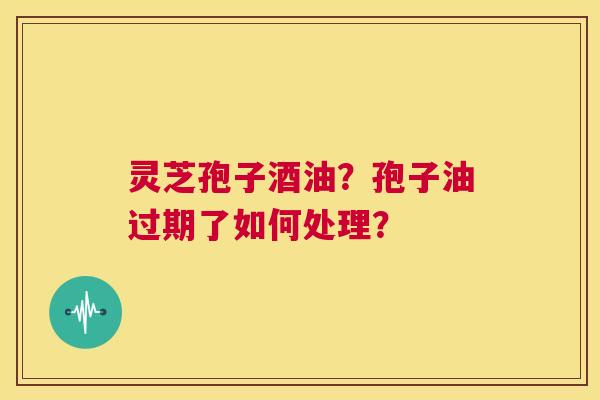 灵芝孢子酒油?孢子油过期了如何处理? 第1张 灵芝孢子酒油?孢子油过期了如何处理? 第1张