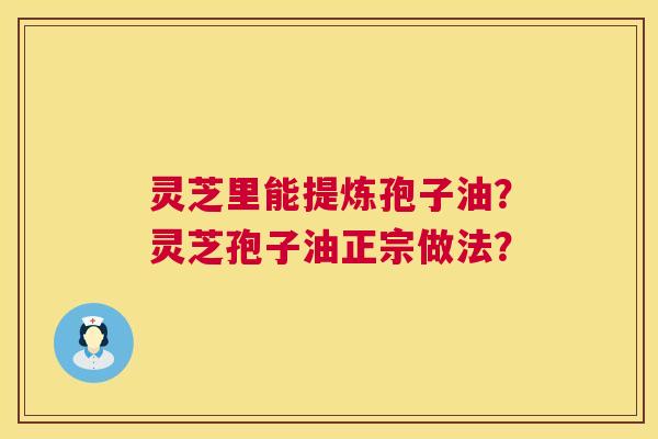 灵芝里能提炼孢子油?灵芝孢子油正宗做法? 第1张 灵芝里能提炼孢子油?灵芝孢子油正宗做法? 第1张