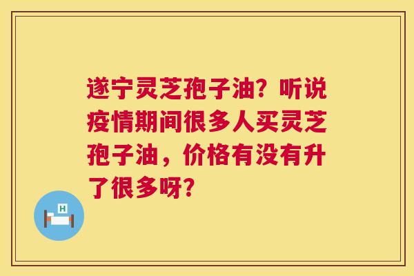 遂宁灵芝孢子油?听说疫情期间很多人买灵芝孢子油,价格有没有升了很多呀? 第1张 遂宁灵芝孢子油?听说疫情期间很多人买灵芝孢子油,价格有没有升了很多呀? 第1张