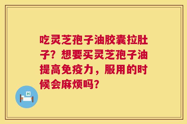 吃灵芝孢子油胶囊拉肚子？想要买灵芝孢子油提高免疫力，服用的时候会麻烦吗？  第1张