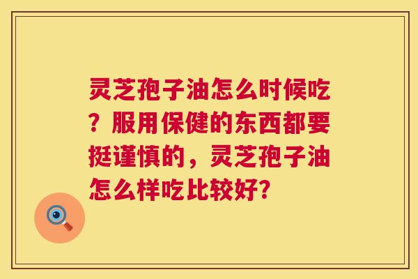 灵芝孢子油怎么时候吃？服用保健的东西都要挺谨慎的，灵芝孢子油怎么样吃比较好？  第1张