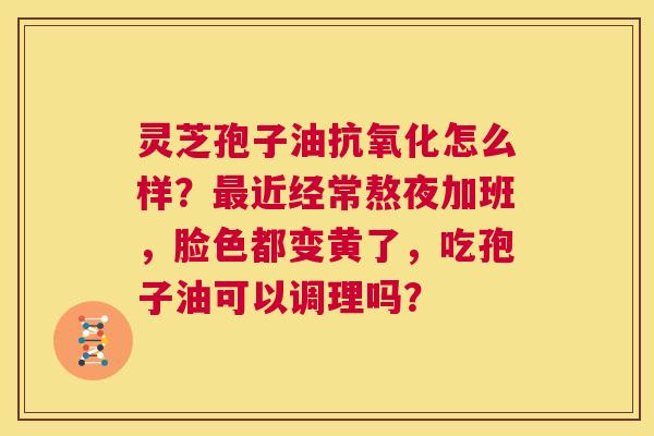 灵芝孢子油抗氧化怎么样?最近经常熬夜加班,脸色都变黄了,吃孢子油可以调理吗? 第1张 灵芝孢子油抗氧化怎么样?最近经常熬夜加班,脸色都变黄了,吃孢子油可以调理吗? 第1张